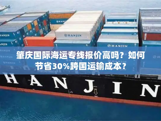 肇庆国际海运专线报价高吗？如何节省30%跨国运输成本？
