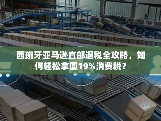 西班牙亚马逊直邮退税全攻略，如何轻松拿回19%消费税？