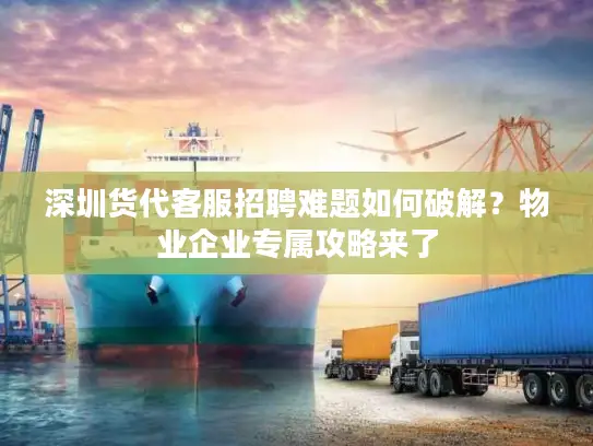 深圳货代客服招聘难题如何破解？物业企业专属攻略来了