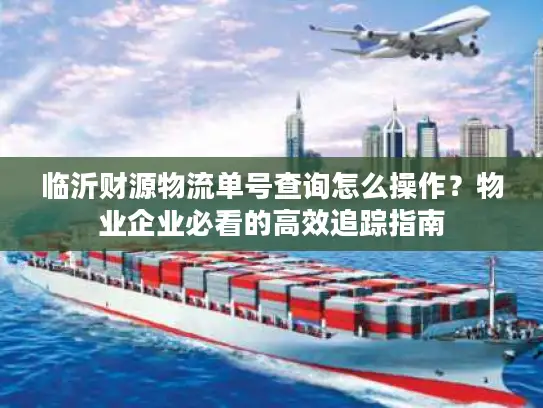 临沂财源物流单号查询怎么操作？物业企业必看的高效追踪指南