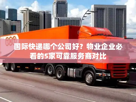 国际快递哪个公司好？物业企业必看的5家可靠服务商对比