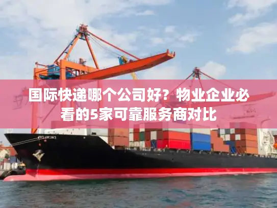 国际快递哪个公司好？物业企业必看的5家可靠服务商对比