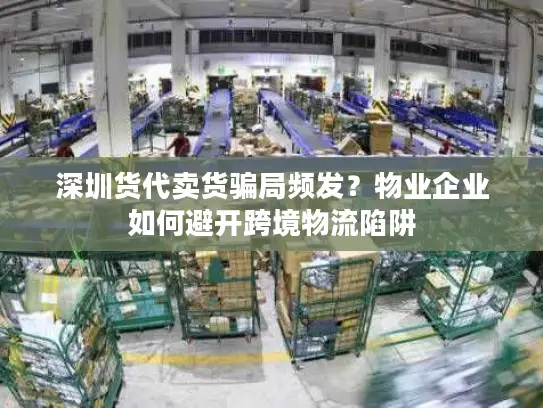 深圳货代卖货骗局频发？物业企业如何避开跨境物流陷阱