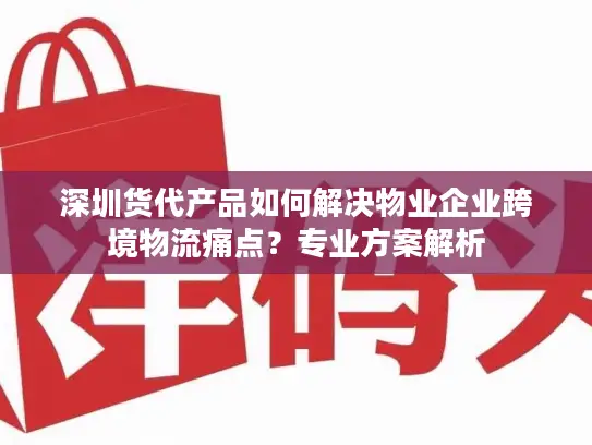 深圳货代产品如何解决物业企业跨境物流痛点？专业方案解析