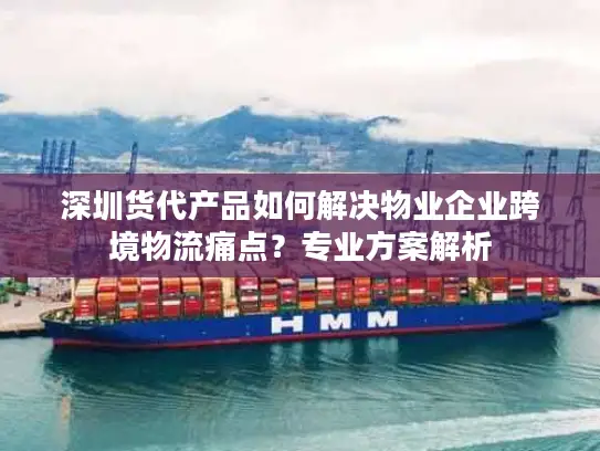 深圳货代产品如何解决物业企业跨境物流痛点？专业方案解析