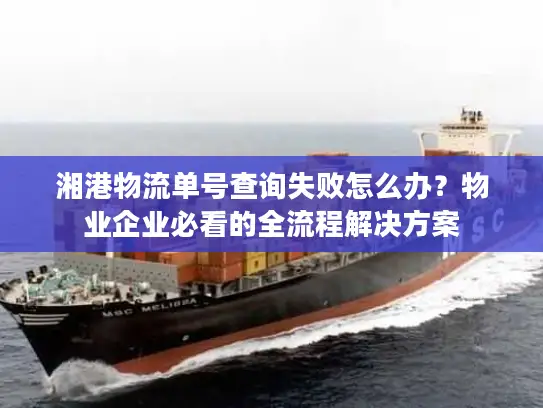 湘港物流单号查询失败怎么办？物业企业必看的全流程解决方案