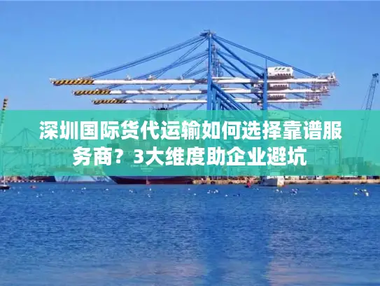 深圳国际货代运输如何选择靠谱服务商？3大维度助企业避坑