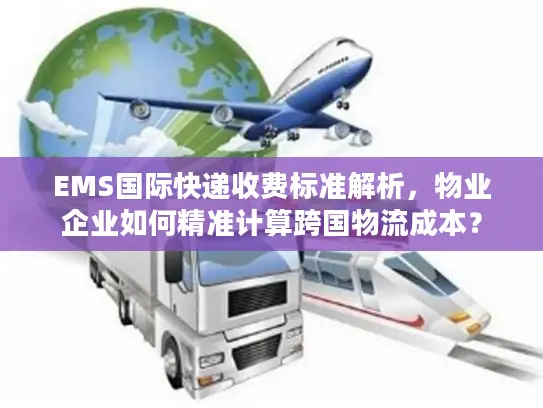 EMS国际快递收费标准解析，物业企业如何精准计算跨国物流成本？
