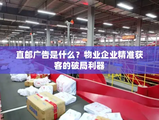 直邮广告是什么？物业企业精准获客的破局利器