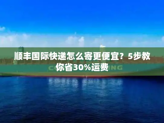 顺丰国际快递怎么寄更便宜？5步教你省30%运费