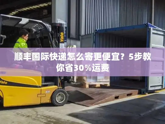 顺丰国际快递怎么寄更便宜？5步教你省30%运费
