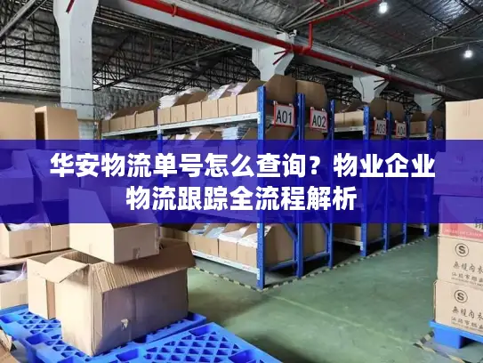 华安物流单号怎么查询？物业企业物流跟踪全流程解析