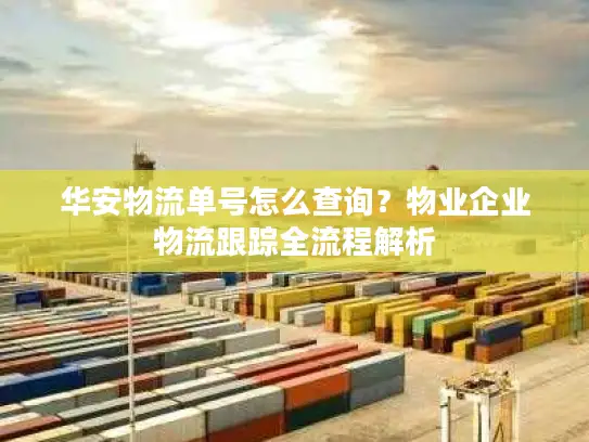 华安物流单号怎么查询？物业企业物流跟踪全流程解析