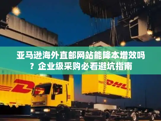 亚马逊海外直邮网站能降本增效吗？企业级采购必看避坑指南