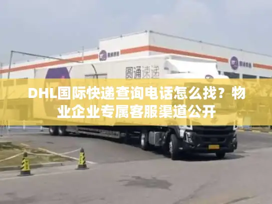 DHL国际快递查询电话怎么找？物业企业专属客服渠道公开