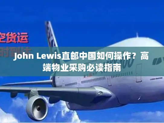 John Lewis直邮中国如何操作？高端物业采购必读指南