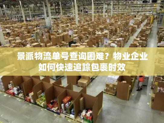 景派物流单号查询困难？物业企业如何快速追踪包裹时效