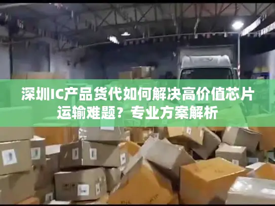 深圳IC产品货代如何解决高价值芯片运输难题？专业方案解析