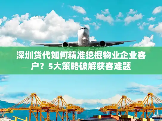 深圳货代如何精准挖掘物业企业客户？5大策略破解获客难题