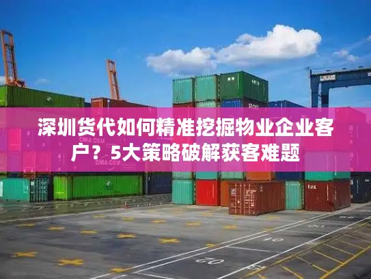 深圳货代如何精准挖掘物业企业客户？5大策略破解获客难题
