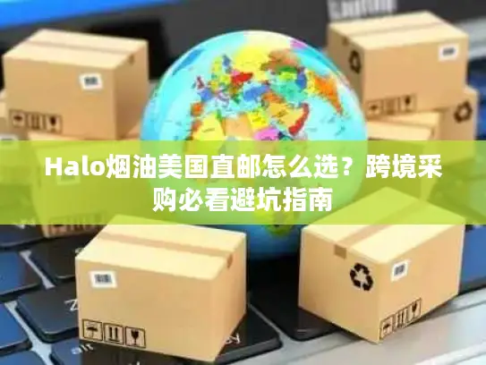 Halo烟油美国直邮怎么选？跨境采购必看避坑指南