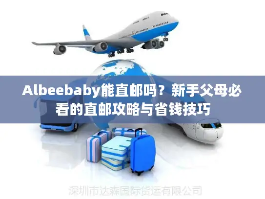 Albeebaby能直邮吗？新手父母必看的直邮攻略与省钱技巧