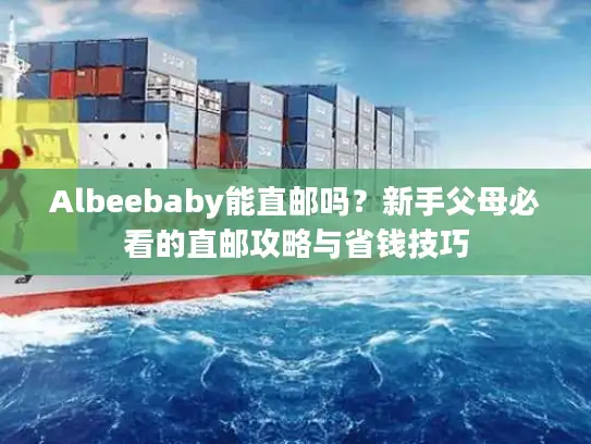 Albeebaby能直邮吗？新手父母必看的直邮攻略与省钱技巧