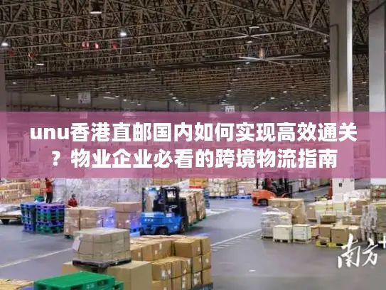 unu香港直邮国内如何实现高效通关？物业企业必看的跨境物流指南