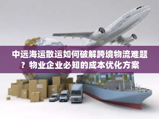 中远海运散运如何破解跨境物流难题？物业企业必知的成本优化方案