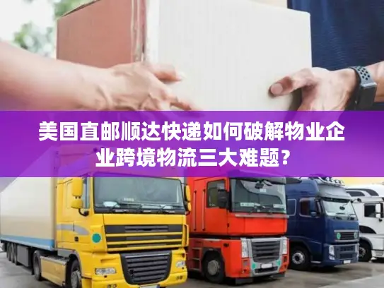 美国直邮顺达快递如何破解物业企业跨境物流三大难题？