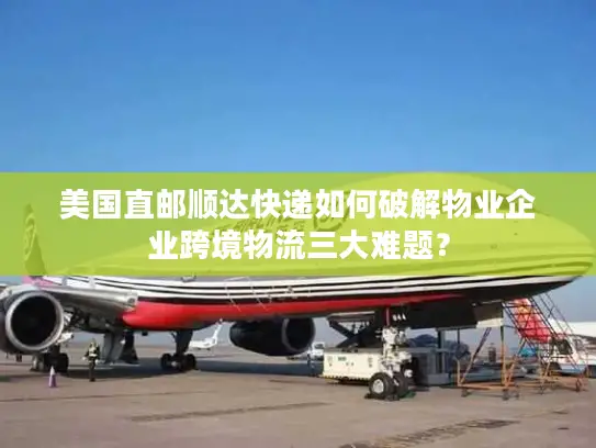 美国直邮顺达快递如何破解物业企业跨境物流三大难题？