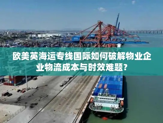 欧美英海运专线国际如何破解物业企业物流成本与时效难题？