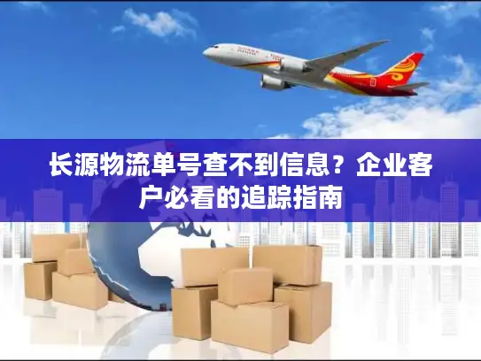 长源物流单号查不到信息？企业客户必看的追踪指南