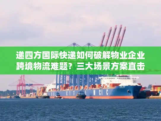 递四方国际快递如何破解物业企业跨境物流难题？三大场景方案直击痛点
