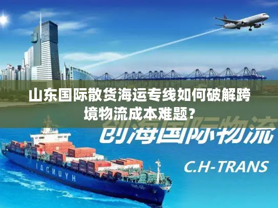 山东国际散货海运专线如何破解跨境物流成本难题？