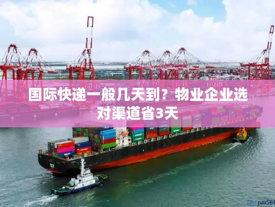 国际快递一般几天到？物业企业选对渠道省3天