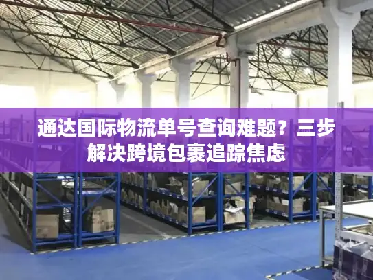 通达国际物流单号查询难题？三步解决跨境包裹追踪焦虑