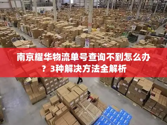 南京耀华物流单号查询不到怎么办？3种解决方法全解析