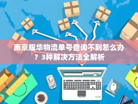 南京耀华物流单号查询不到怎么办？3种解决方法全解析