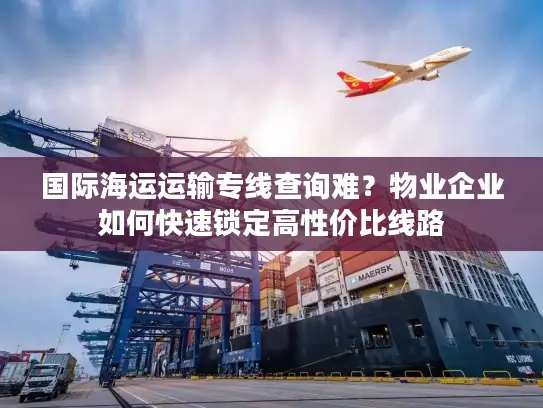 国际海运运输专线查询难？物业企业如何快速锁定高性价比线路