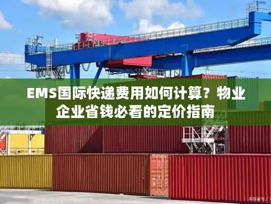 EMS国际快递费用如何计算？物业企业省钱必看的定价指南