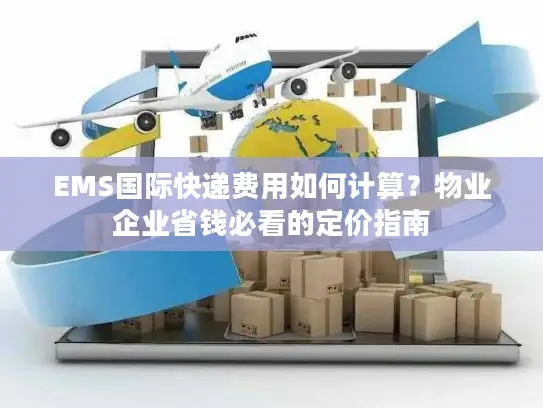 EMS国际快递费用如何计算？物业企业省钱必看的定价指南