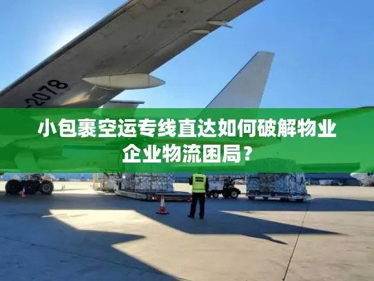 小包裹空运专线直达如何破解物业企业物流困局？