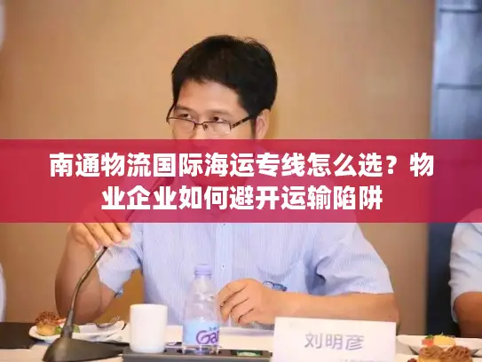 南通物流国际海运专线怎么选？物业企业如何避开运输陷阱