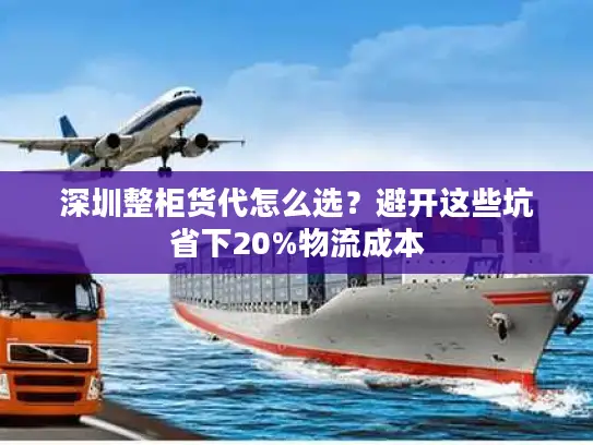 深圳整柜货代怎么选？避开这些坑省下20%物流成本