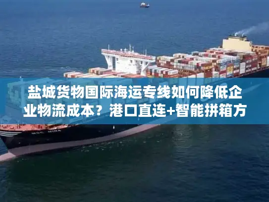 盐城货物国际海运专线如何降低企业物流成本？港口直连+智能拼箱方案解析