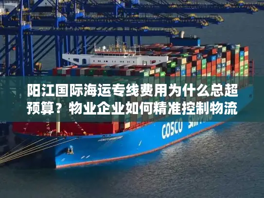 阳江国际海运专线费用为什么总超预算？物业企业如何精准控制物流成本