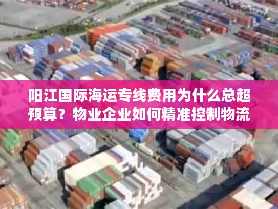阳江国际海运专线费用为什么总超预算？物业企业如何精准控制物流成本