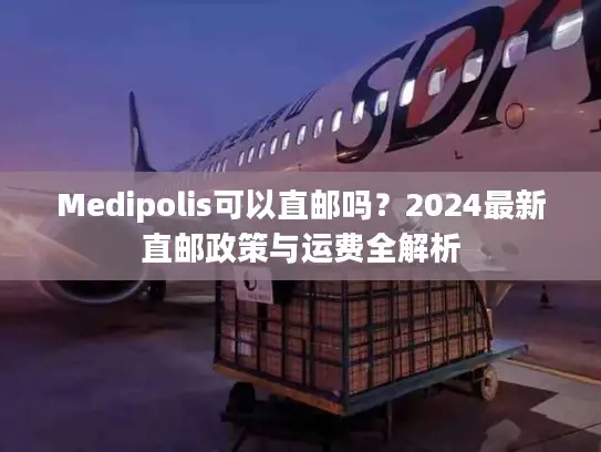 Medipolis可以直邮吗？2024最新直邮政策与运费全解析