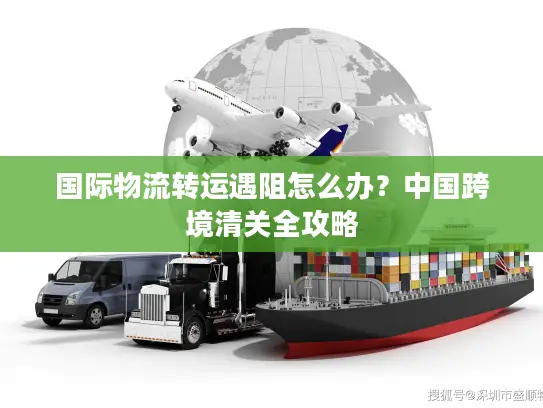 国际物流转运遇阻怎么办？中国跨境清关全攻略